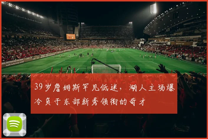 39岁詹姆斯罕见低迷,湖人主场爆冷负于东部新秀领衔的奇才 - 澳门美高梅酒店